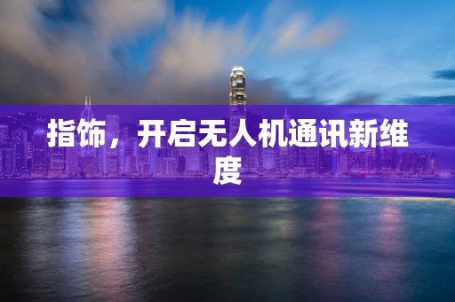 指饰，开启无人机通讯新维度