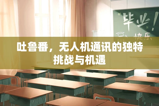 吐鲁番，无人机通讯的独特挑战与机遇