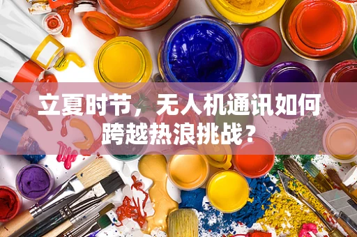 立夏时节，无人机通讯如何跨越热浪挑战？