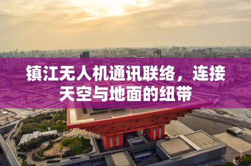 镇江无人机通讯联络，连接天空与地面的纽带