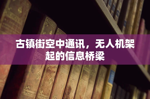 古镇街空中通讯，无人机架起的信息桥梁