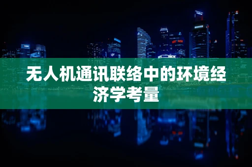 无人机通讯联络中的环境经济学考量