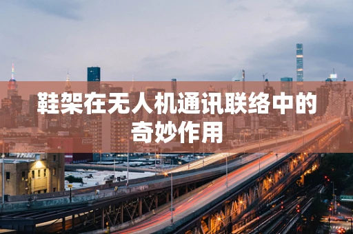 鞋架在无人机通讯联络中的奇妙作用