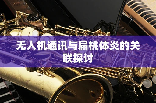 无人机通讯与扁桃体炎的关联探讨