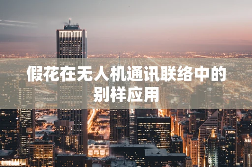 假花在无人机通讯联络中的别样应用
