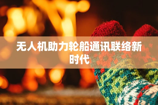无人机助力轮船通讯联络新时代