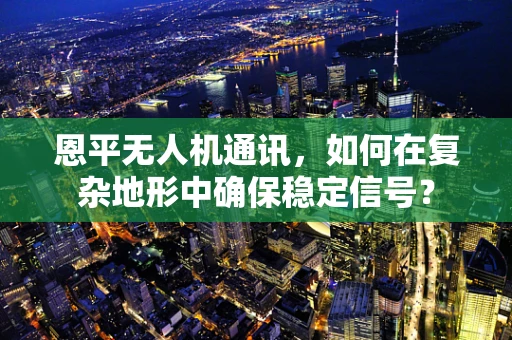 恩平无人机通讯，如何在复杂地形中确保稳定信号？