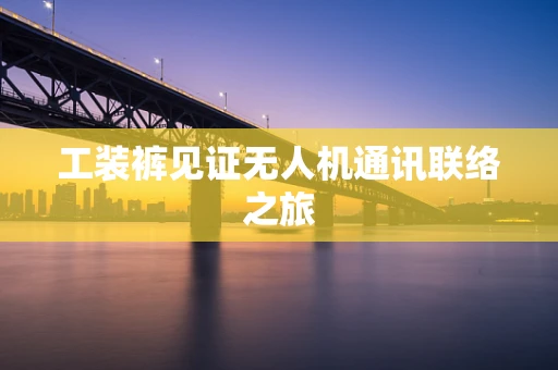 工装裤见证无人机通讯联络之旅