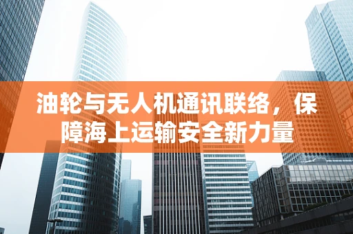 油轮与无人机通讯联络，保障海上运输安全新力量
