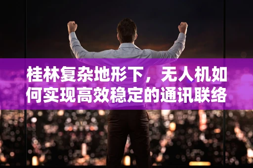 桂林复杂地形下，无人机如何实现高效稳定的通讯联络？