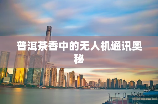 普洱茶香中的无人机通讯奥秘