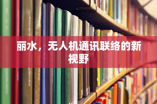 丽水，无人机通讯联络的新视野