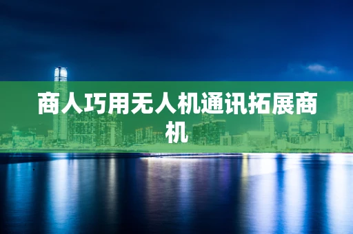 商人巧用无人机通讯拓展商机