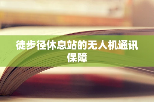 徒步径休息站的无人机通讯保障