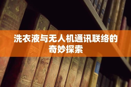 洗衣液与无人机通讯联络的奇妙探索