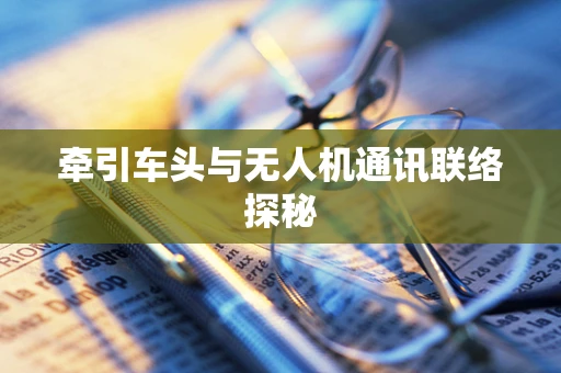牵引车头与无人机通讯联络探秘