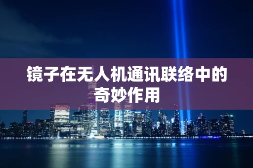 镜子在无人机通讯联络中的奇妙作用