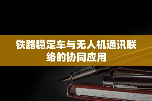 铁路稳定车与无人机通讯联络的协同应用