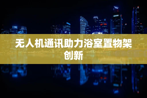 无人机通讯助力浴室置物架创新