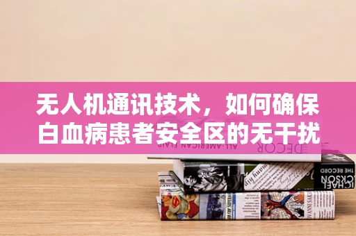 无人机通讯技术，如何确保白血病患者安全区的无干扰通信？