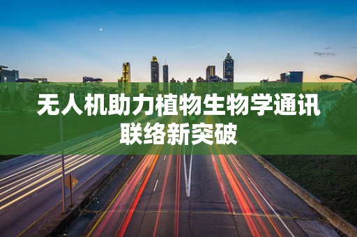 无人机助力植物生物学通讯联络新突破