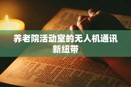 养老院活动室的无人机通讯新纽带