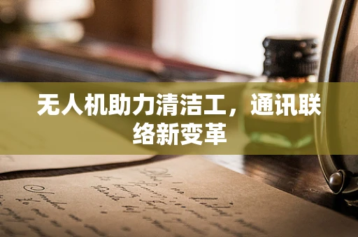 无人机助力清洁工，通讯联络新变革