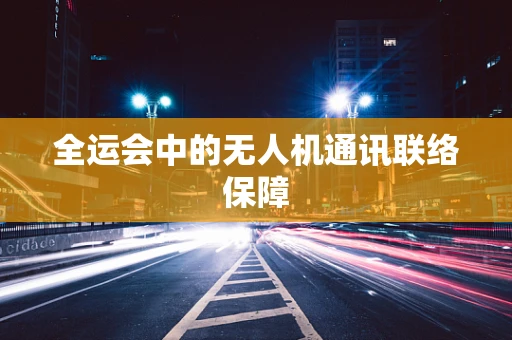 全运会中的无人机通讯联络保障