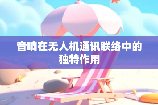 音响在无人机通讯联络中的独特作用