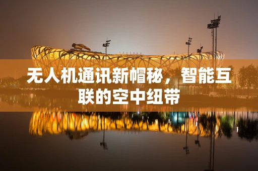 无人机通讯新帽秘，智能互联的空中纽带