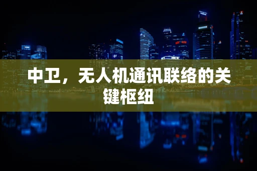 中卫，无人机通讯联络的关键枢纽