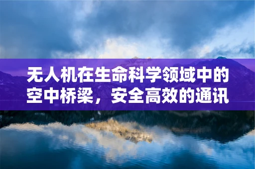 无人机在生命科学领域中的空中桥梁，安全高效的通讯联络挑战