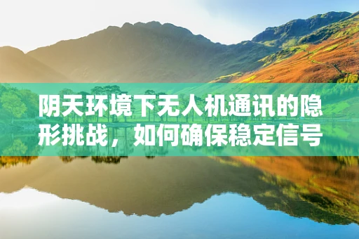 阴天环境下无人机通讯的隐形挑战，如何确保稳定信号传输？