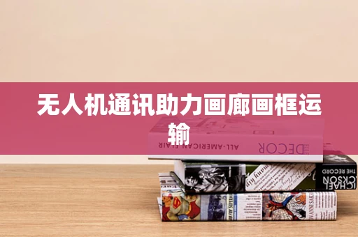 无人机通讯助力画廊画框运输