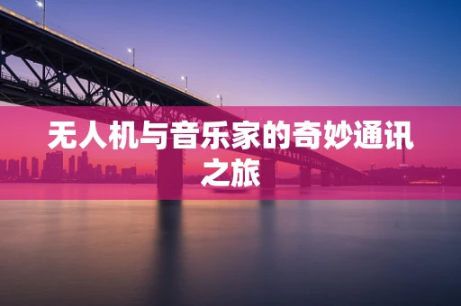 无人机与音乐家的奇妙通讯之旅