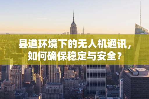 县道环境下的无人机通讯，如何确保稳定与安全？