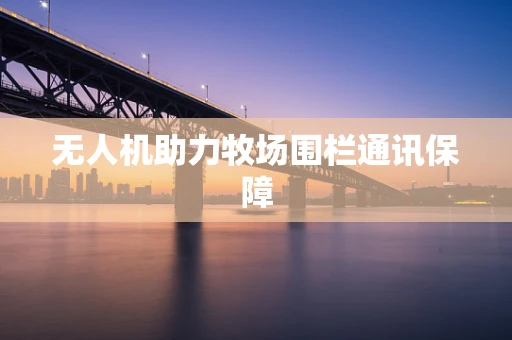 无人机助力牧场围栏通讯保障