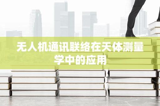 无人机通讯联络在天体测量学中的应用