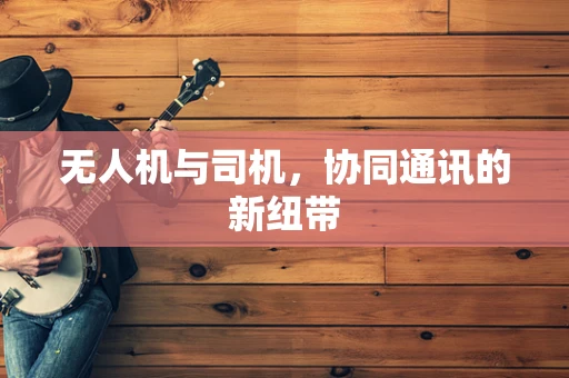 无人机与司机，协同通讯的新纽带