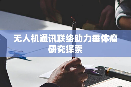 无人机通讯联络助力垂体瘤研究探索