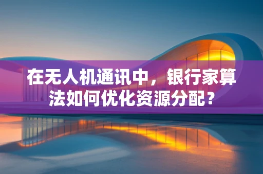 在无人机通讯中，银行家算法如何优化资源分配？