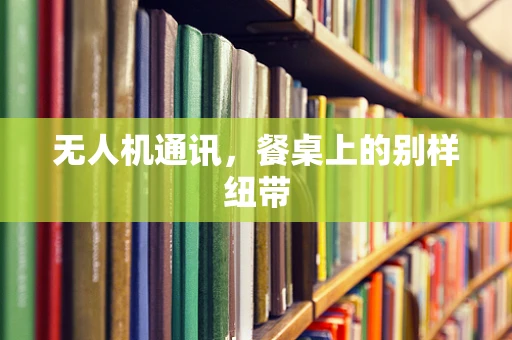 无人机通讯，餐桌上的别样纽带