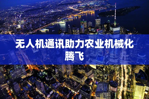 无人机通讯助力农业机械化腾飞