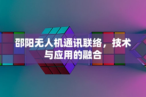 邵阳无人机通讯联络，技术与应用的融合