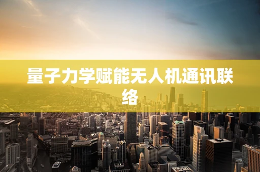 量子力学赋能无人机通讯联络