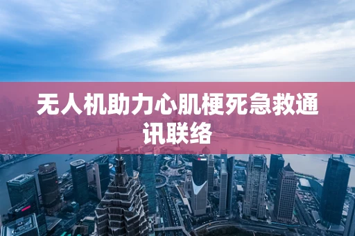 无人机助力心肌梗死急救通讯联络