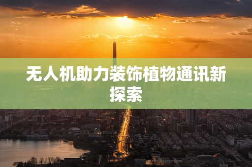 无人机助力装饰植物通讯新探索