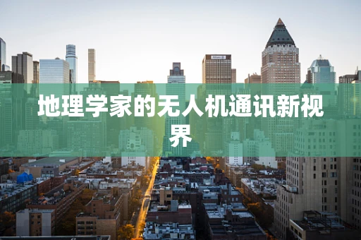 地理学家的无人机通讯新视界
