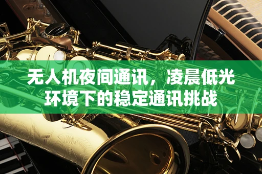 无人机夜间通讯，凌晨低光环境下的稳定通讯挑战