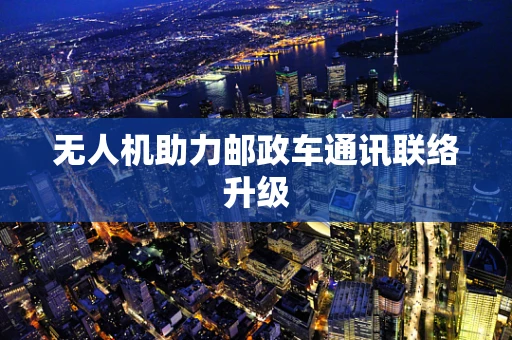 无人机助力邮政车通讯联络升级